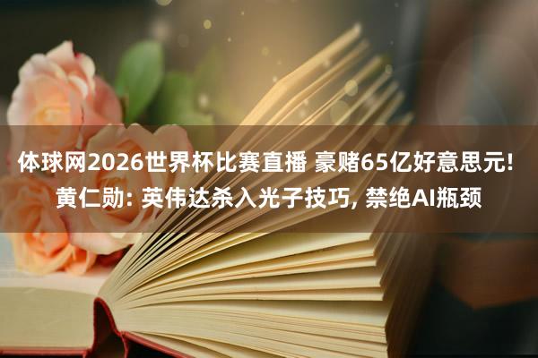 体球网2026世界杯比赛直播 豪赌65亿好意思元! 黄仁勋: 英伟达杀入光子技巧, 禁绝AI瓶颈