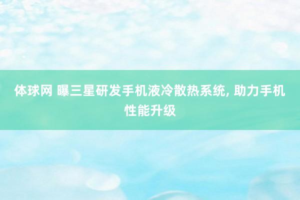 体球网 曝三星研发手机液冷散热系统, 助力手机性能升级