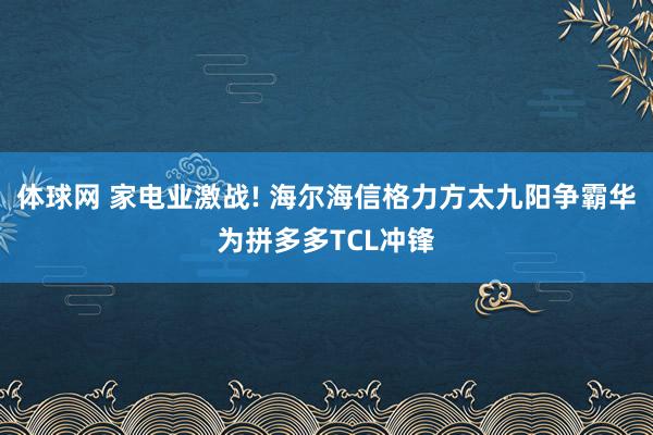 体球网 家电业激战! 海尔海信格力方太九阳争霸华为拼多多TCL冲锋