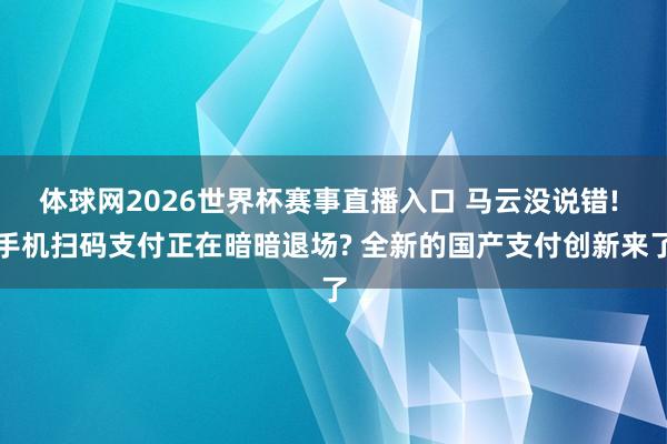 体球网2026世界杯赛事直播入口 马云没说错! 手机扫码支付正在暗暗退场? 全新的国产支付创新来了
