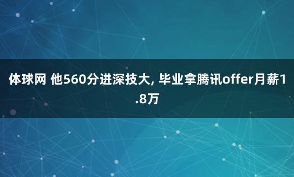 体球网 他560分进深技大, 毕业拿腾讯offer月薪1.8万