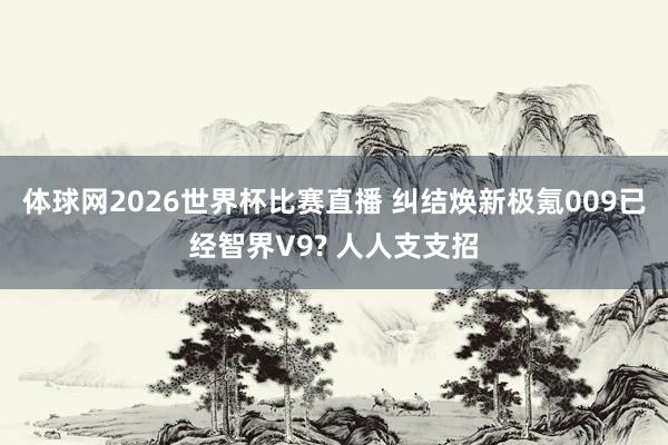 体球网2026世界杯比赛直播 纠结焕新极氪009已经智界V9? 人人支支招