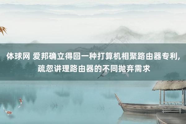 体球网 爱邦确立得回一种打算机相聚路由器专利, 疏忽讲理路由器的不同抛弃需求