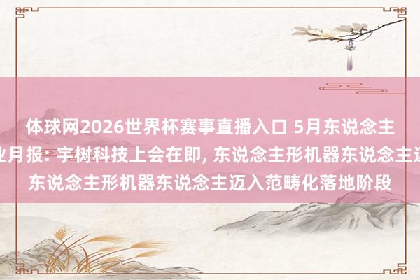 体球网2026世界杯赛事直播入口 5月东说念主形机器东说念主行业月报: 宇树科技上会在即, 东说念主形机器东说念主迈入范畴化落地阶段