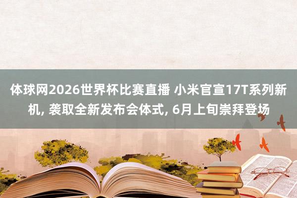 体球网2026世界杯比赛直播 小米官宣17T系列新机, 袭取全新发布会体式, 6月上旬崇拜登场