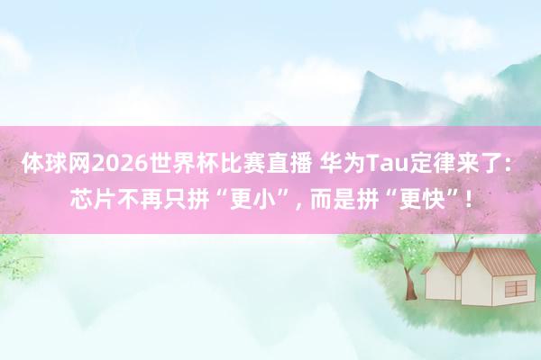 体球网2026世界杯比赛直播 华为Tau定律来了: 芯片不再只拼“更小”, 而是拼“更快”!