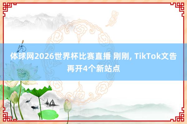 体球网2026世界杯比赛直播 刚刚, TikTok文告再开4个新站点