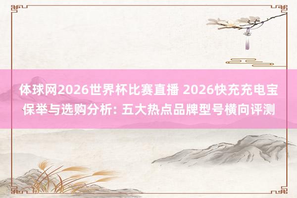 体球网2026世界杯比赛直播 2026快充充电宝保举与选购分析: 五大热点品牌型号横向评测