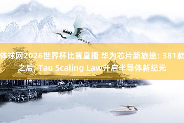 体球网2026世界杯比赛直播 华为芯片新旅途: 381款之后, Tau Scaling Law开启半导体新纪元