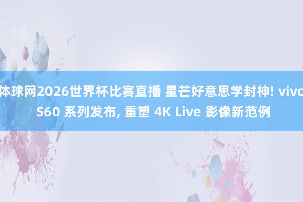 体球网2026世界杯比赛直播 星芒好意思学封神! vivo S60 系列发布, 重塑 4K Live 影像新范例