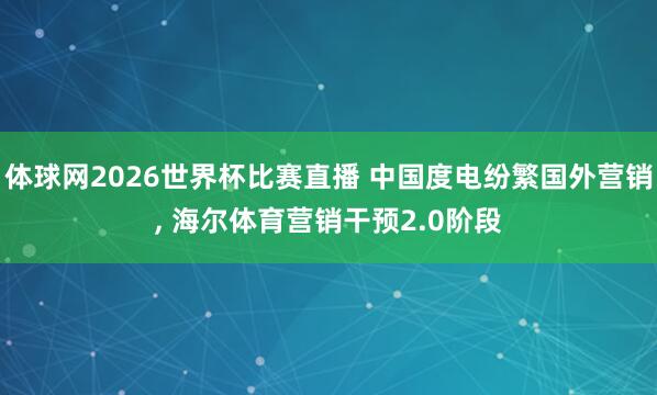 体球网2026世界杯比赛直播 中国度电纷繁国外营销, 海尔体育营销干预2.0阶段
