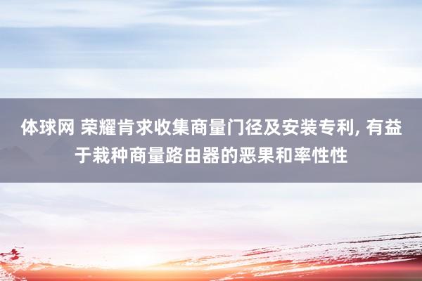 体球网 荣耀肯求收集商量门径及安装专利, 有益于栽种商量路由器的恶果和率性性