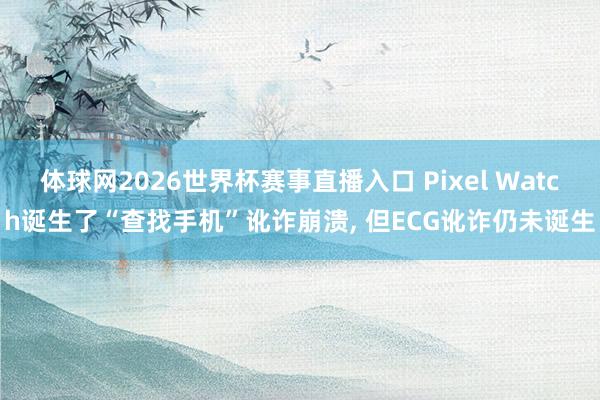 体球网2026世界杯赛事直播入口 Pixel Watch诞生了“查找手机”讹诈崩溃, 但ECG讹诈仍未诞生