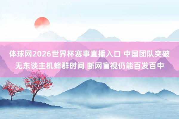 体球网2026世界杯赛事直播入口 中国团队突破无东谈主机蜂群时间 断网盲视仍能百发百中