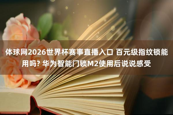 体球网2026世界杯赛事直播入口 百元级指纹锁能用吗? 华为智能门锁M2使用后说说感受
