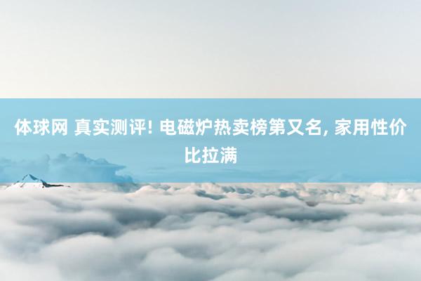 体球网 真实测评! 电磁炉热卖榜第又名, 家用性价比拉满