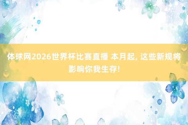 体球网2026世界杯比赛直播 本月起, 这些新规将影响你我生存!