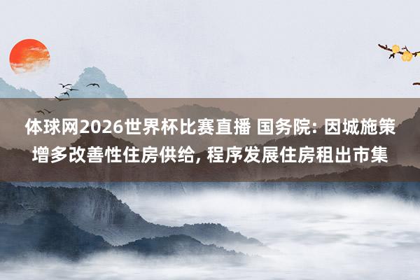 体球网2026世界杯比赛直播 国务院: 因城施策增多改善性住房供给, 程序发展住房租出市集