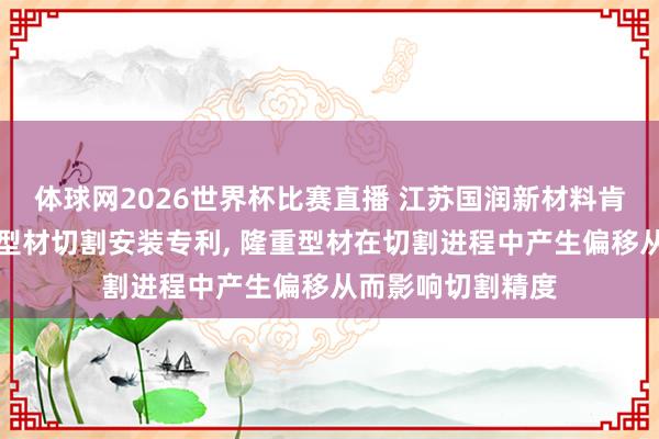 体球网2026世界杯比赛直播 江苏国润新材料肯求断桥铝平开窗型材切割安装专利, 隆重型材在切割进程中产生偏移从而影响切割精度