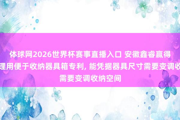 体球网2026世界杯赛事直播入口 安徽鑫睿赢得工程监理用便于收纳器具箱专利, 能凭据器具尺寸需要变调收纳空间