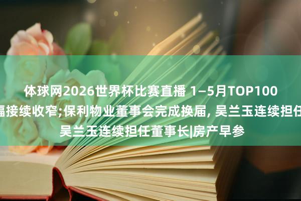 体球网2026世界杯比赛直播 1—5月TOP100房企拿地总数降幅接续收窄;保利物业董事会完成换届, 吴兰玉连续担任董事长|房产早参