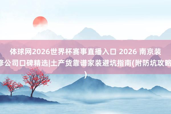 体球网2026世界杯赛事直播入口 2026 南京装修公司口碑精选|土产货靠谱家装避坑指南(附防坑攻略)