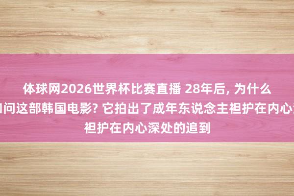 体球网2026世界杯比赛直播 28年后, 为什么咱们仍在扣问这部韩国电影? 它拍出了成年东说念主袒护在内心深处的追到