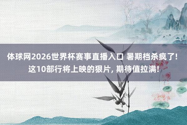 体球网2026世界杯赛事直播入口 暑期档杀疯了! 这10部行将上映的狠片, 期待值拉满!