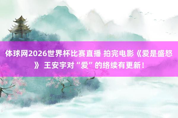 体球网2026世界杯比赛直播 拍完电影《爱是盛怒》 王安宇对“爱”的络续有更新！