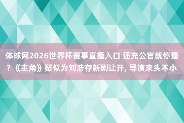 体球网2026世界杯赛事直播入口 还充公官就停播? 《主角》疑似为刘浩存新剧让开, 导演来头不小