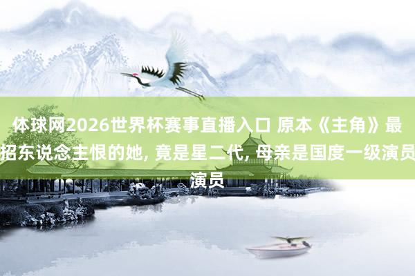 体球网2026世界杯赛事直播入口 原本《主角》最招东说念主恨的她, 竟是星二代, 母亲是国度一级演员