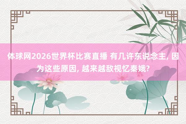 体球网2026世界杯比赛直播 有几许东说念主, 因为这些原因, 越来越敌视忆秦娥?