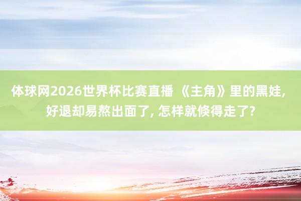 体球网2026世界杯比赛直播 《主角》里的黑娃, 好退却易熬出面了, 怎样就倏得走了?