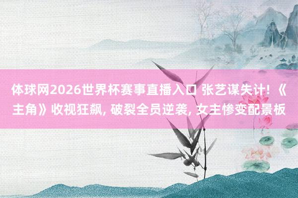 体球网2026世界杯赛事直播入口 张艺谋失计! 《主角》收视狂飙, 破裂全员逆袭, 女主惨变配景板