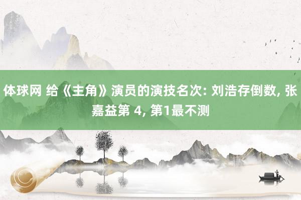 体球网 给《主角》演员的演技名次: 刘浩存倒数, 张嘉益第 4, 第1最不测