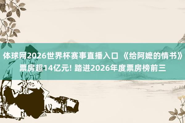 体球网2026世界杯赛事直播入口 《给阿嬷的情书》票房超14亿元! 踏进2026年度票房榜前三