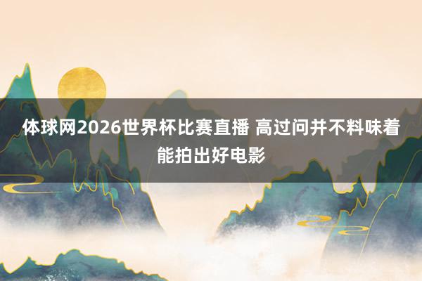 体球网2026世界杯比赛直播 高过问并不料味着能拍出好电影