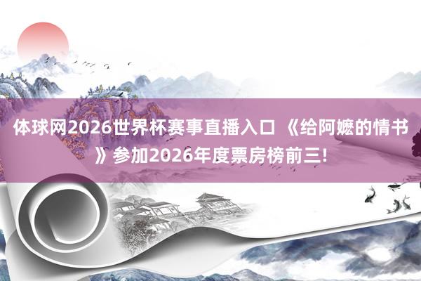体球网2026世界杯赛事直播入口 《给阿嬷的情书》参加2026年度票房榜前三!