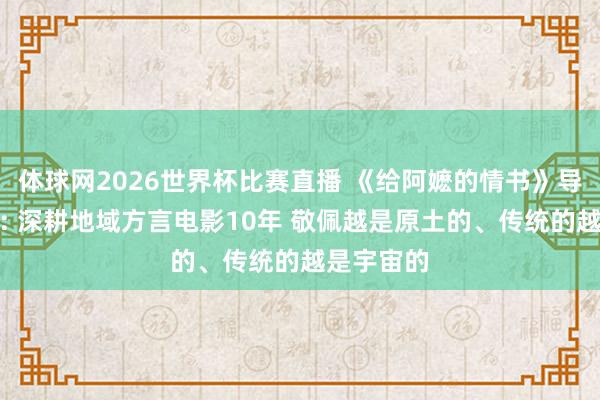 体球网2026世界杯比赛直播 《给阿嬷的情书》导演蓝鸿春: 深耕地域方言电影10年 敬佩越是原土的、传统的越是宇宙的