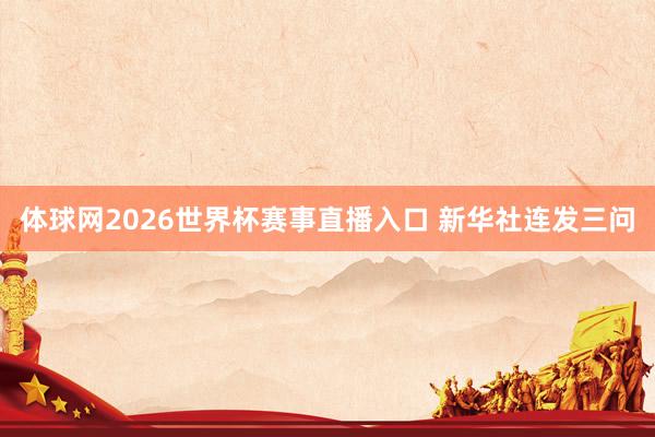体球网2026世界杯赛事直播入口 新华社连发三问