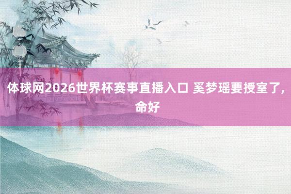 体球网2026世界杯赛事直播入口 奚梦瑶要授室了, 命好