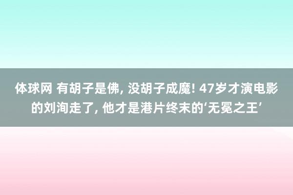 体球网 有胡子是佛, 没胡子成魔! 47岁才演电影的刘洵走了, 他才是港片终末的‘无冕之王’