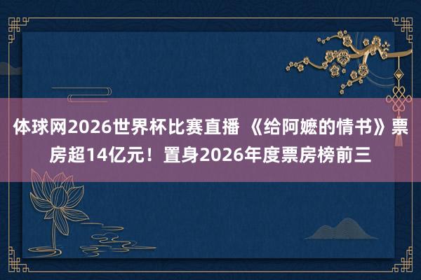 体球网2026世界杯比赛直播 《给阿嬷的情书》票房超14亿元！置身2026年度票房榜前三