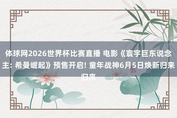 体球网2026世界杯比赛直播 电影《寰宇巨东说念主: 希曼崛起》预售开启! 童年战神6月5日焕新归来