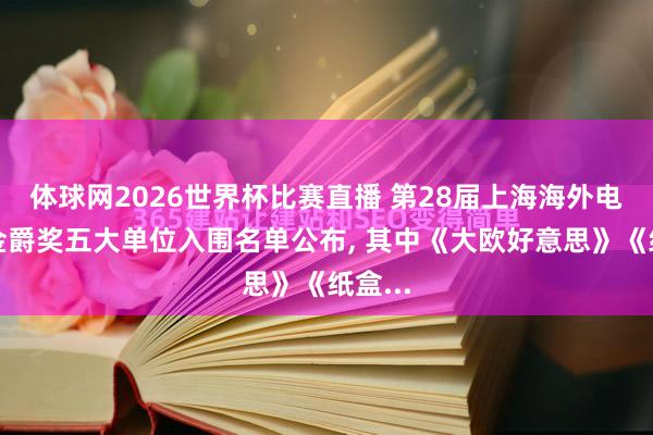 体球网2026世界杯比赛直播 第28届上海海外电影节金爵奖五大单位入围名单公布, 其中《大欧好意思》《纸盒...