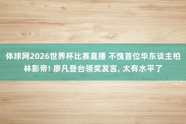 体球网2026世界杯比赛直播 不愧首位华东谈主柏林影帝! 廖凡登台领奖发言, 太有水平了