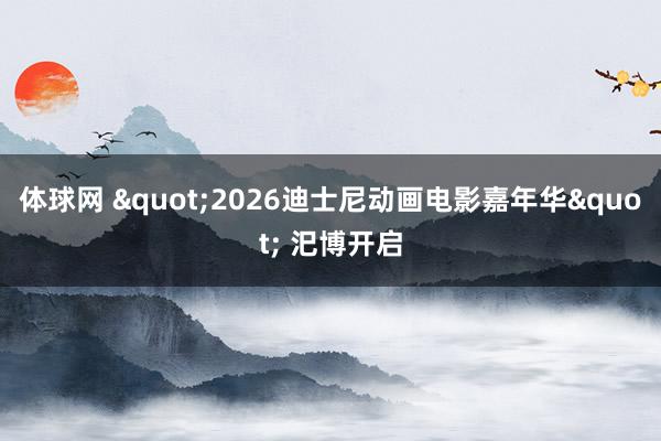 体球网 "2026迪士尼动画电影嘉年华" 汜博开启