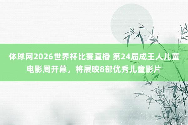 体球网2026世界杯比赛直播 第24届成王人儿童电影周开幕，将展映8部优秀儿童影片