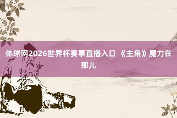 体球网2026世界杯赛事直播入口 《主角》魔力在那儿