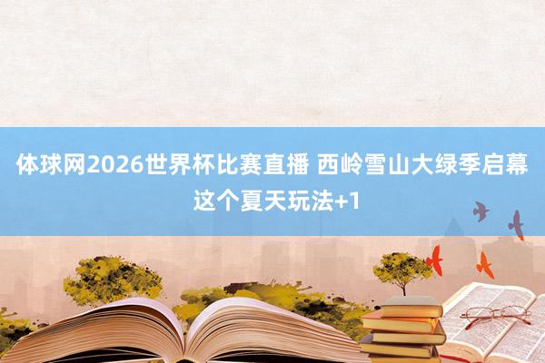 体球网2026世界杯比赛直播 西岭雪山大绿季启幕 这个夏天玩法+1